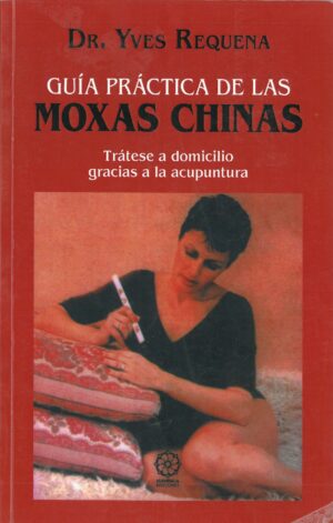 Guia Practica de las Moxas Chinas. Tratese a domicilio gracias a la acupuntura